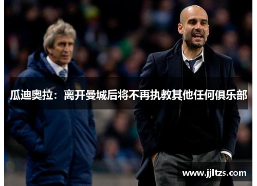 瓜迪奥拉：离开曼城后将不再执教其他任何俱乐部