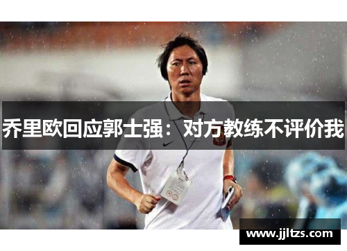 乔里欧回应郭士强：对方教练不评价我