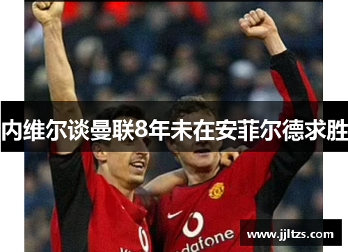 内维尔谈曼联8年未在安菲尔德求胜