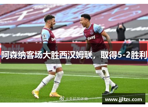 阿森纳客场大胜西汉姆联，取得5-2胜利